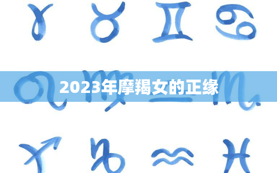 2023年摩羯女的正缘(命中注定的爱情)