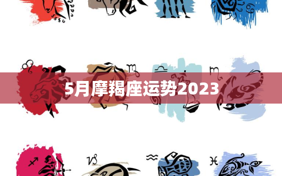 5月摩羯座运势2023(事业上有所突破财运逐渐回升)