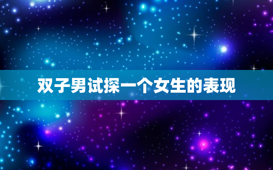 双子男试探一个女生的表现(如何看出她的真实想法)