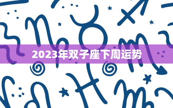 2023年双子座下周运势(思维敏捷财运亨通)