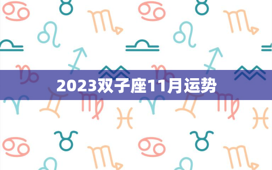 2023双子座11月运势(聚焦内心开启新的旅程)