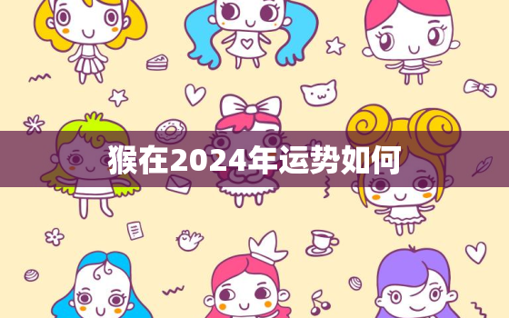 猴在2024年运势如何(探寻猴年生肖的未来发展趋势)