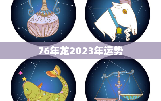 76年龙2023年运势(大展宏图财运亨通)