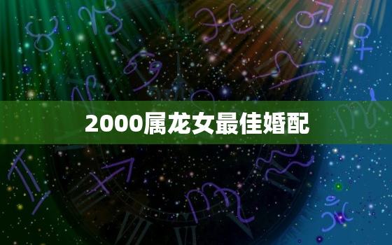 2000属龙女最佳婚配(如何选择最适合的伴侣)