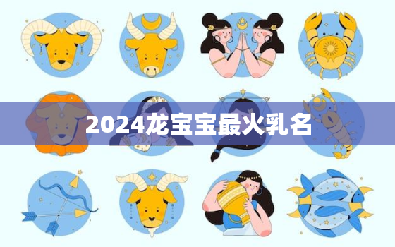 2024龙宝宝最火乳名(热议哪些名字最受欢迎)