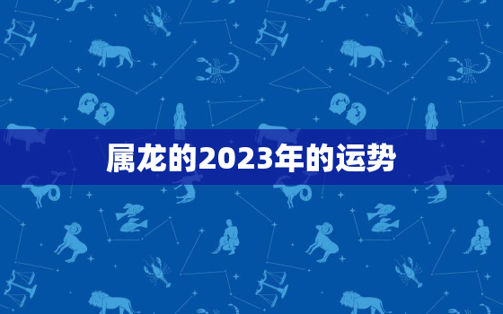 属龙的2023年的运势(瑞气满满财运亨通)