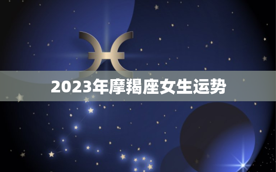 2023年摩羯座女生运势(事业稳步上升感情有波折)