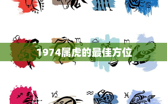 1974属虎的最佳方位(如何选择适合自己的居住方位)