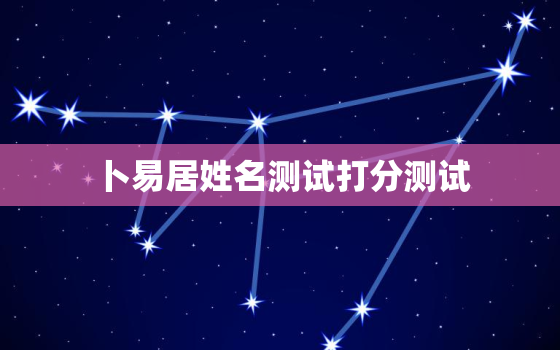 卜易居姓名测试打分测试，卜易居姓名测试打分测试 
