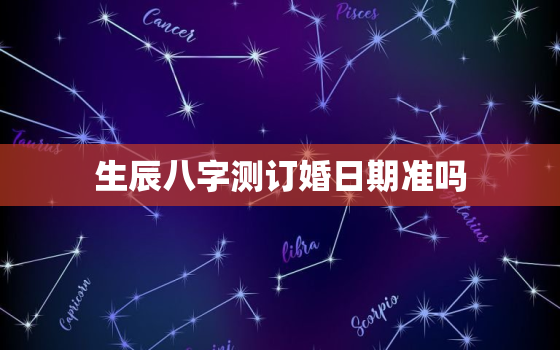 生辰八字测订婚日期准吗(如何选定最佳订婚日)