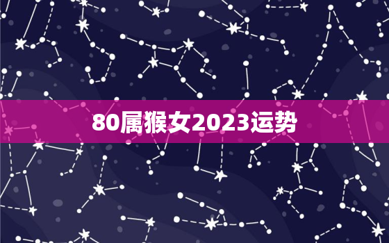80属猴女2023运势(猴年大展宏图财运亨通事业顺利)