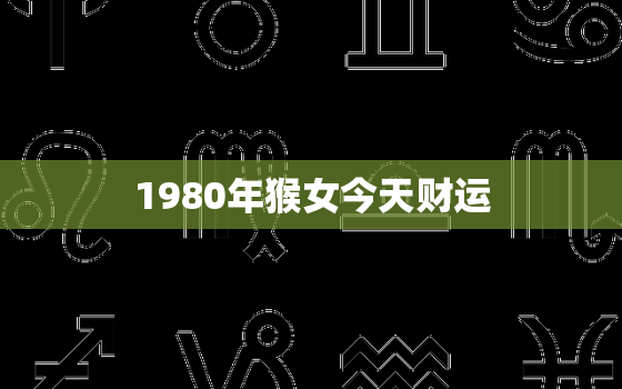 1980年猴女今天财运(财富运势如何)