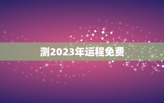 测2023年运程免费，八字测2023年运势