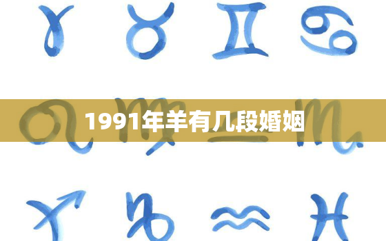 1991年羊有几段婚姻(羊年婚姻多变一生多次婚姻的羊)