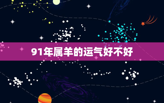 91年属羊的运气好不好(解析属羊人2023年运势如何)