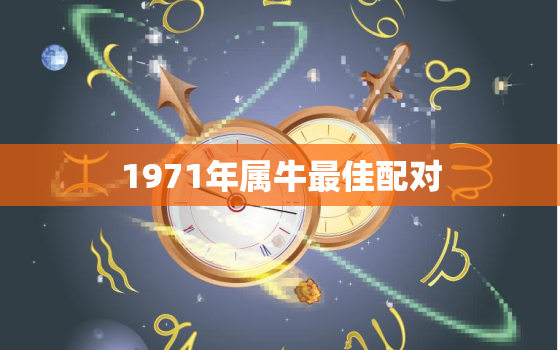 1971年属牛最佳配对(十二生肖中最佳的配对是什么)