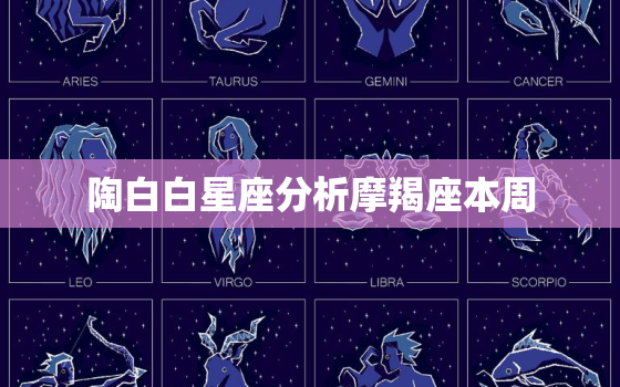 陶白白星座分析摩羯座本周，陶白白星座分析 摩羯座