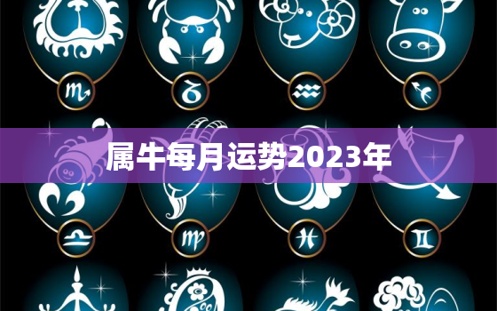 属牛每月运势2023年(财运亨通事业顺利)