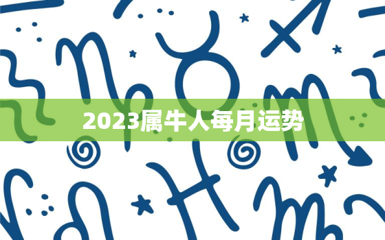 2023属牛人每月运势(牛年好运连连月月财源滚滚)