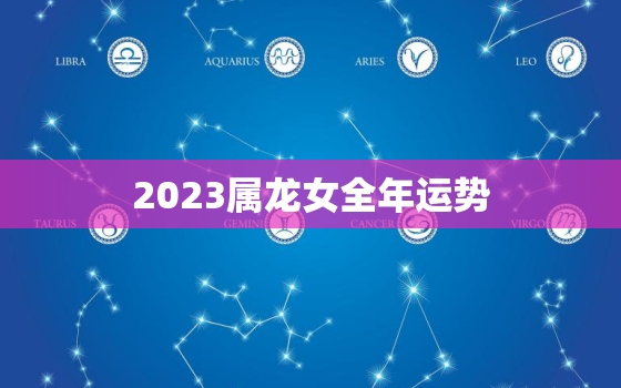 2023属龙女全年运势(好运连连财源滚滚来)