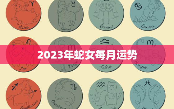 2023年蛇女每月运势(顺风顺水财运亨通)