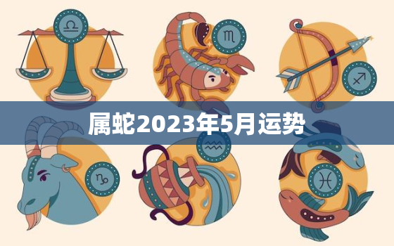 属蛇2023年5月运势(事业上有突破感情生活平稳)