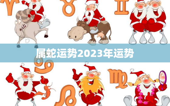 属蛇运势2023年运势(蛇行天运财源滚滚)