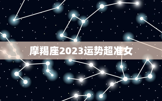 摩羯座2023运势超准女(事业上有惊喜感情稳定成长)