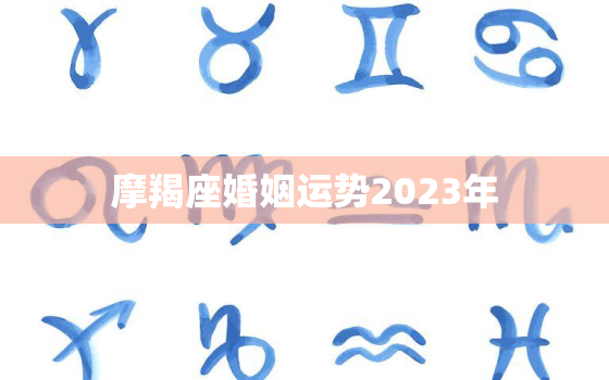 摩羯座婚姻运势2023年(婚姻稳定事业有成)