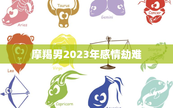 摩羯男2023年感情劫难(星象预测爱情路上坎坷多需谨慎行事)