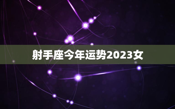 射手座今年运势2023女(好运连连财源滚滚)