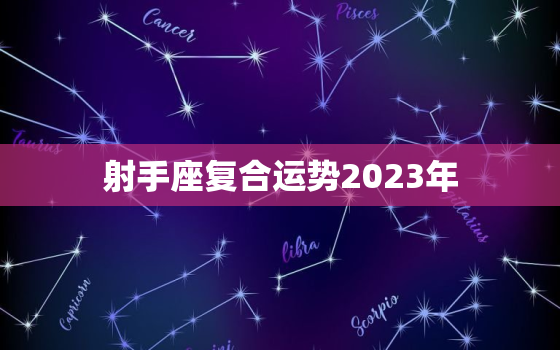 射手座复合运势2023年(爱情运势大揭秘)