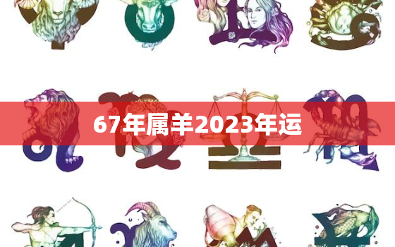 67年属羊2023年运(羊年好运连连)