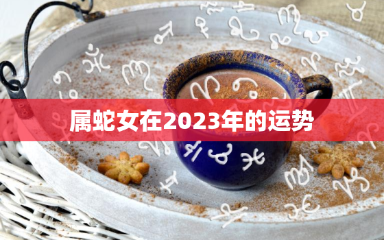 属蛇女在2023年的运势(财运亨通事业顺利)