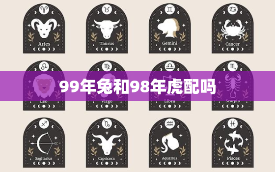 99年兔和98年虎配吗(星座专家揭秘这两个生肖的爱情缘分如何)