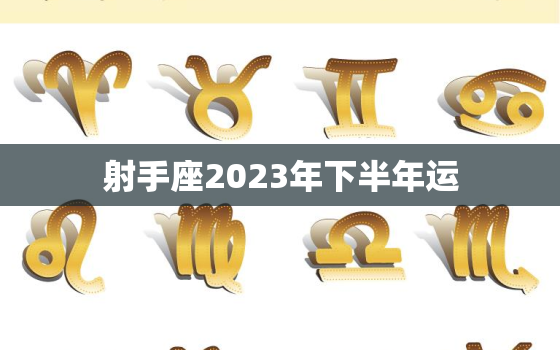 射手座2023年下半年运(好运连连财源滚滚)