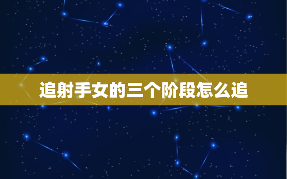 追射手女的三个阶段怎么追(攻略从认识到约会成功追到她)