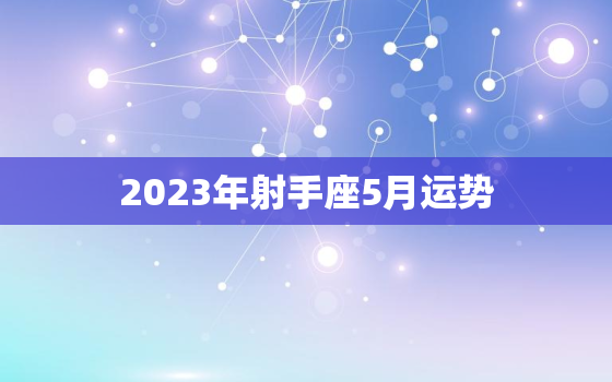 2023年射手座5月运势(财运亨通事业顺利)