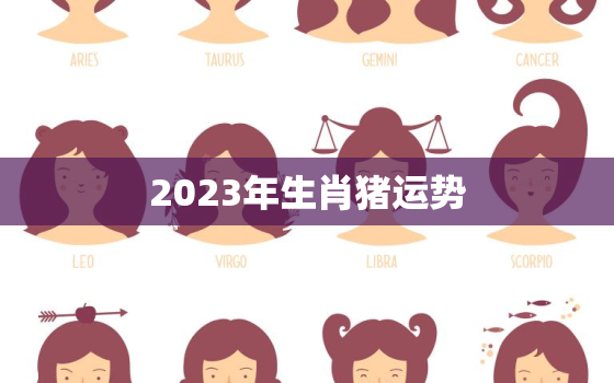 2023年生肖猪运势(财运亨通事业顺利健康平稳)