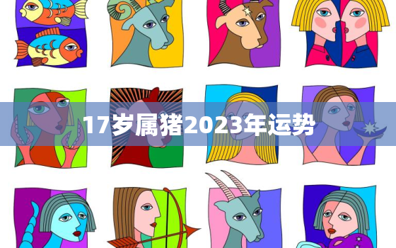 17岁属猪2023年运势(猪儿翻身财运亨通)