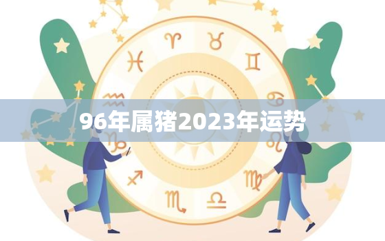 96年属猪2023年运势(猪年大吉财运亨通)