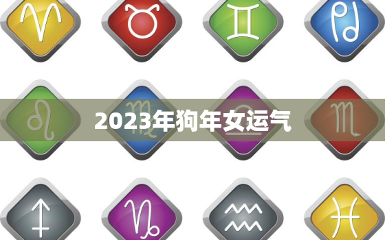 2023年狗年女运气，2023年属狗女人每月运程