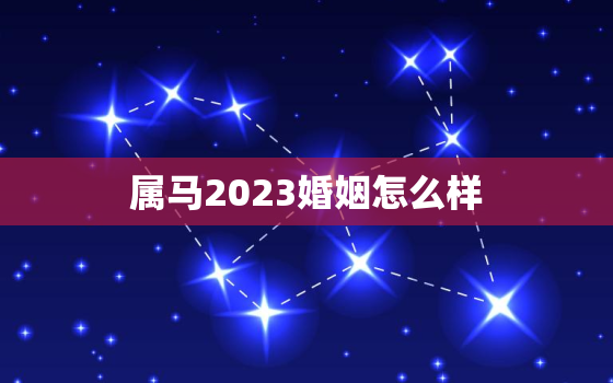 属马2023婚姻怎么样(幸福美满还是波折重重)