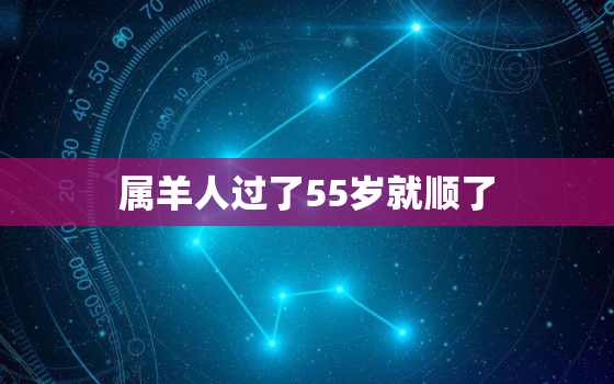 属羊人过了55岁就顺了(如何解读这句话)