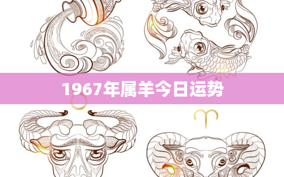 1967年属羊今日运势(财运亨通事业顺利)