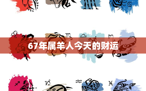 67年属羊人今天的财运(财运亨通财源滚滚来)