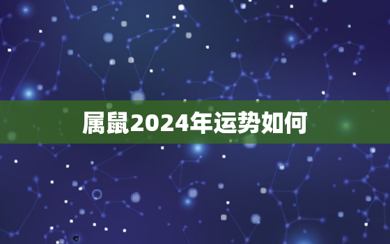 属鼠2024年运势如何(瑞气满满财运亨通)