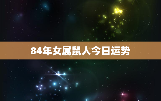 84年女属鼠人今日运势(财运亨通事业顺利)