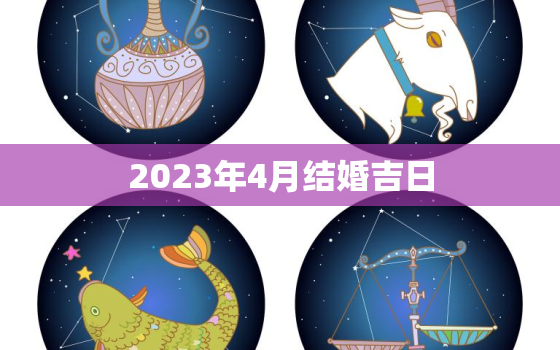 2023年4月结婚吉日(如何选择最佳结婚日期)