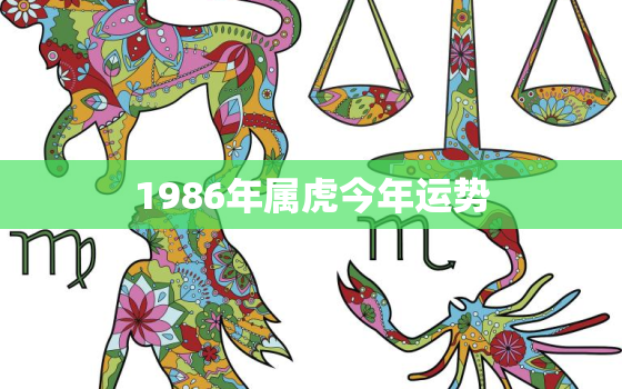 1986年属虎今年运势(事业稳步上升财运亦佳)